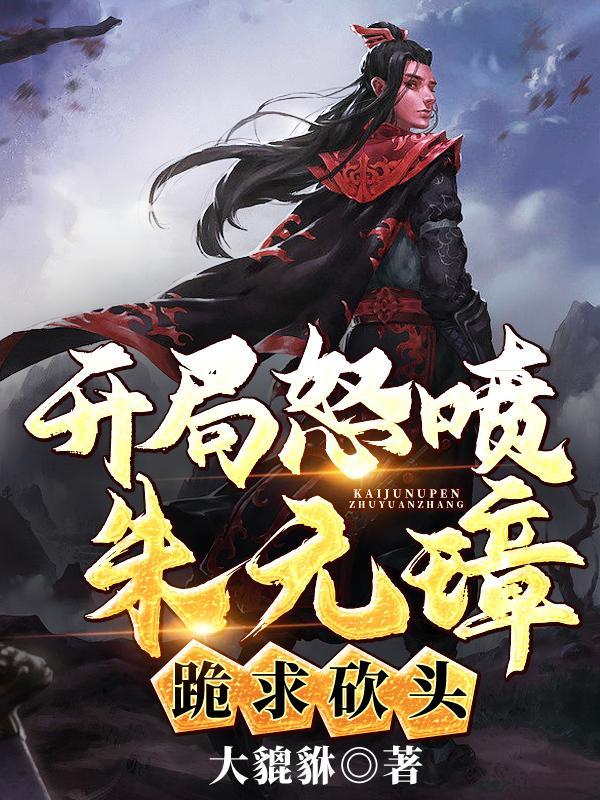 开局怒喷朱元璋,跪求砍头! 开局怒喷朱元璋,跪求砍头!